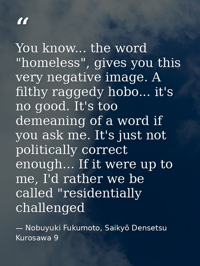 You know... the word "homeless", gives you this very negative image. A filthy raggedy hobo... it's no good. It's too dem — Nobuyuki Fukumoto, Saikyō Densetsu Kurosawa 9
