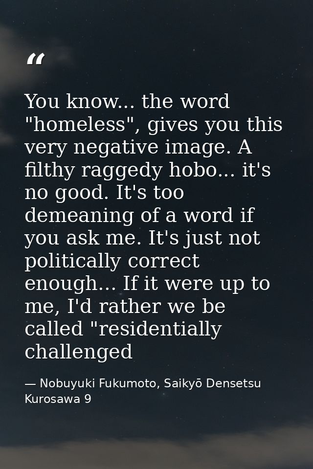 You know... the word "homeless", gives you this very negative image. A filthy raggedy hobo... it's no good. It's too dem — Nobuyuki Fukumoto, Saikyō Densetsu Kurosawa 9