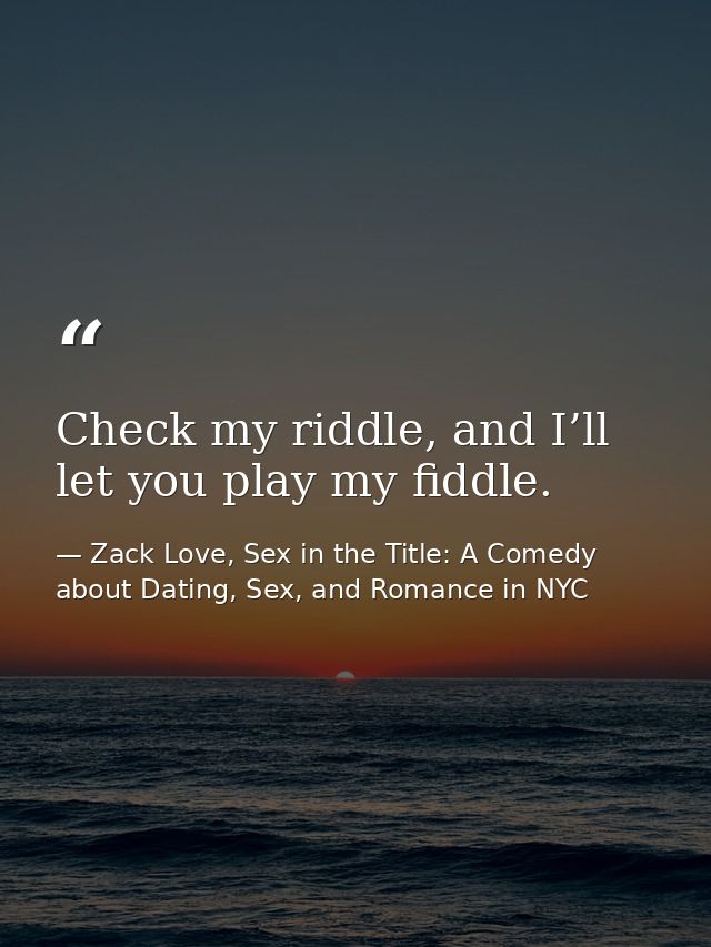 Check my riddle, and I’ll let you play my fiddle. — Zack Love, Sex in the Title: A Comedy about Dating, Sex, and Romance in NYC