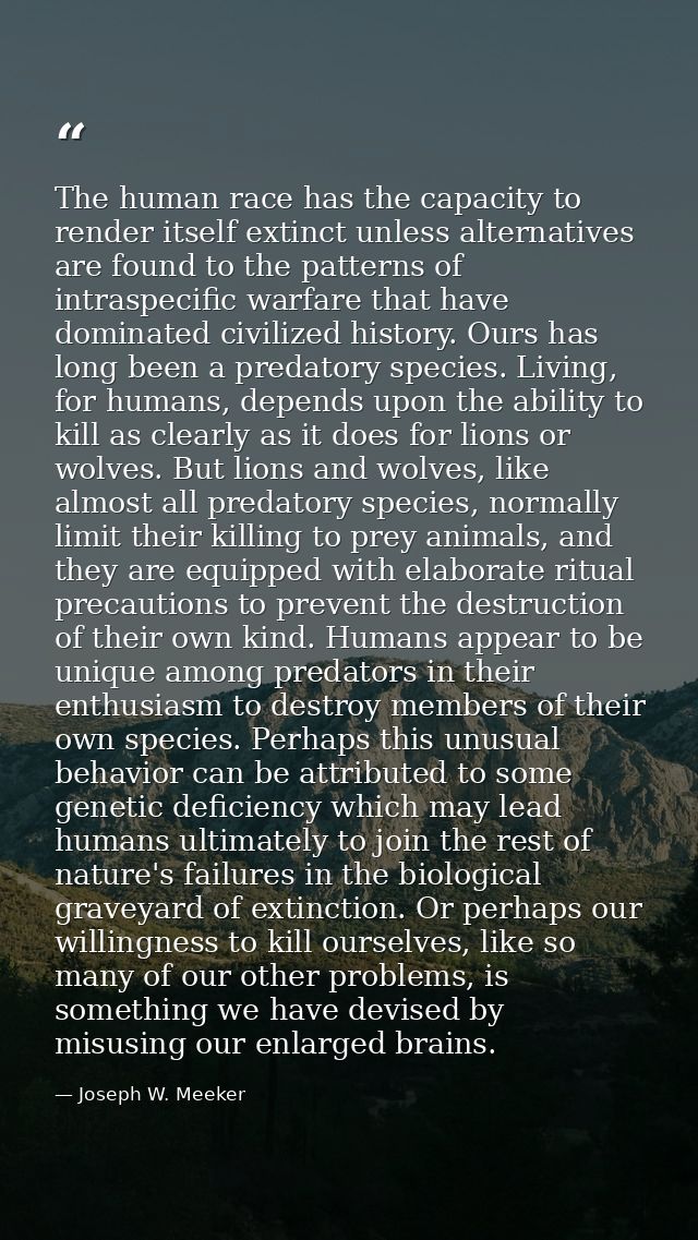 The human race has the capacity to render itself extinct unless alternatives are found to the patterns of intraspecific  — Joseph W. Meeker