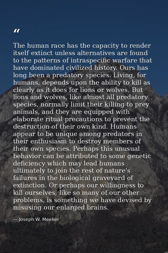 The human race has the capacity to render itself extinct unless alternatives are found to the patterns of intraspecific  — Joseph W. Meeker