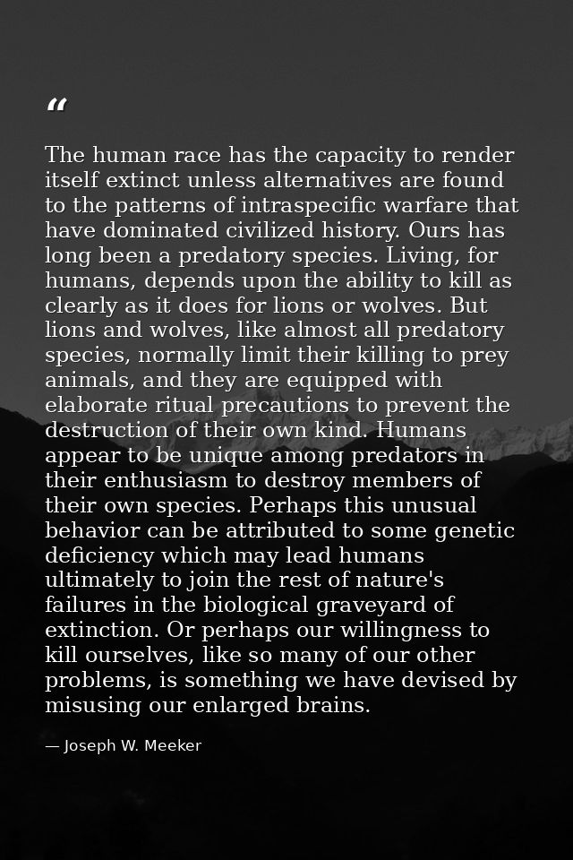 The human race has the capacity to render itself extinct unless alternatives are found to the patterns of intraspecific  — Joseph W. Meeker