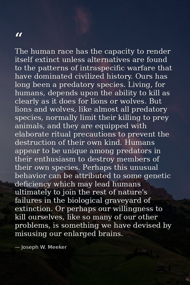 The human race has the capacity to render itself extinct unless alternatives are found to the patterns of intraspecific  — Joseph W. Meeker