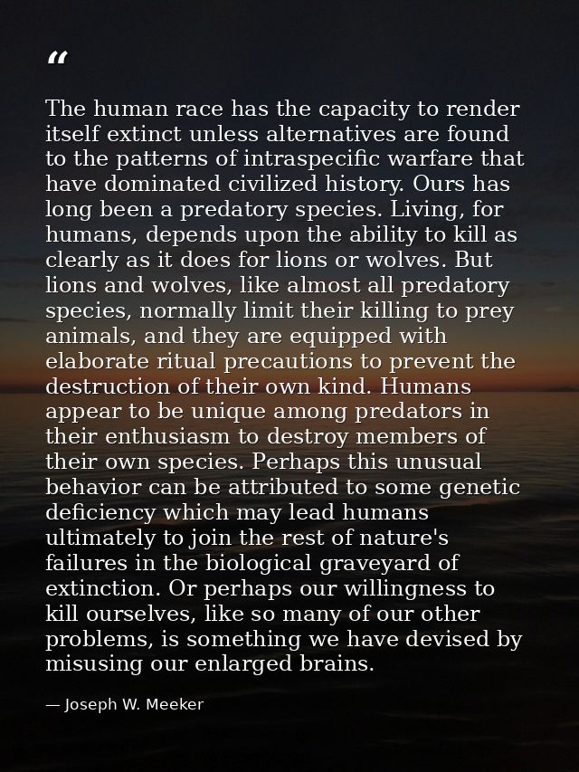 The human race has the capacity to render itself extinct unless alternatives are found to the patterns of intraspecific  — Joseph W. Meeker