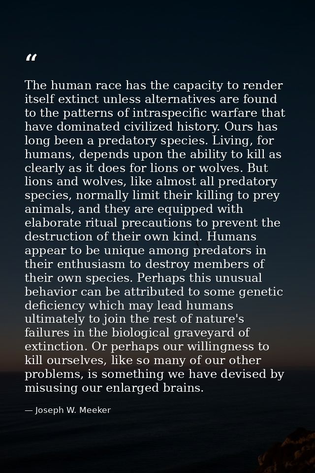 The human race has the capacity to render itself extinct unless alternatives are found to the patterns of intraspecific  — Joseph W. Meeker