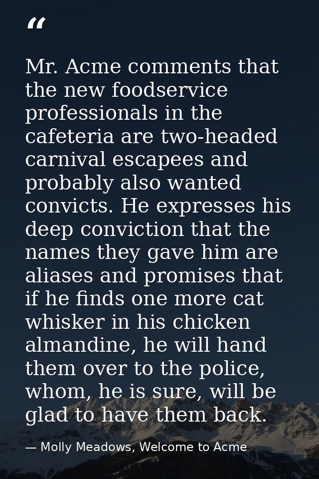Mr. Acme comments that the new foodservice professionals in the cafeteria are two-headed carnival escapees and probably  — Molly Meadows, Welcome to Acme