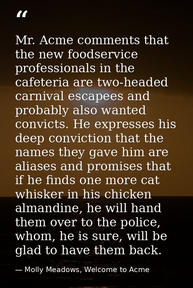 Mr. Acme comments that the new foodservice professionals in the cafeteria are two-headed carnival escapees and probably  — Molly Meadows, Welcome to Acme
