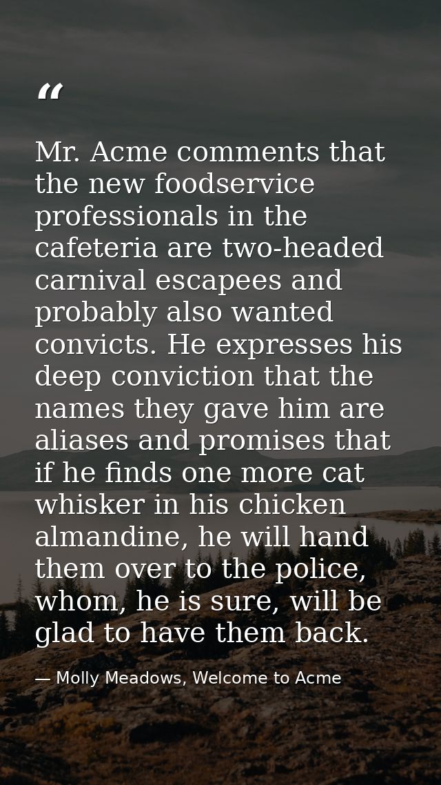 Mr. Acme comments that the new foodservice professionals in the cafeteria are two-headed carnival escapees and probably  — Molly Meadows, Welcome to Acme