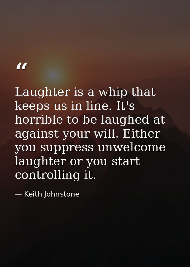 Laughter is a whip that keeps us in line. It's horrible to be laughed at against your will. Either you suppress unwelcom — Keith Johnstone