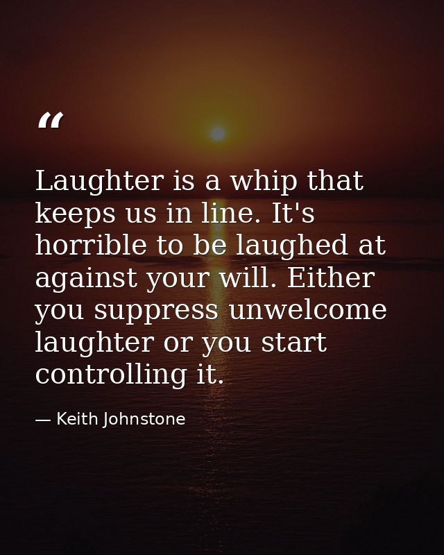 Laughter is a whip that keeps us in line. It's horrible to be laughed at against your will. Either you suppress unwelcom — Keith Johnstone