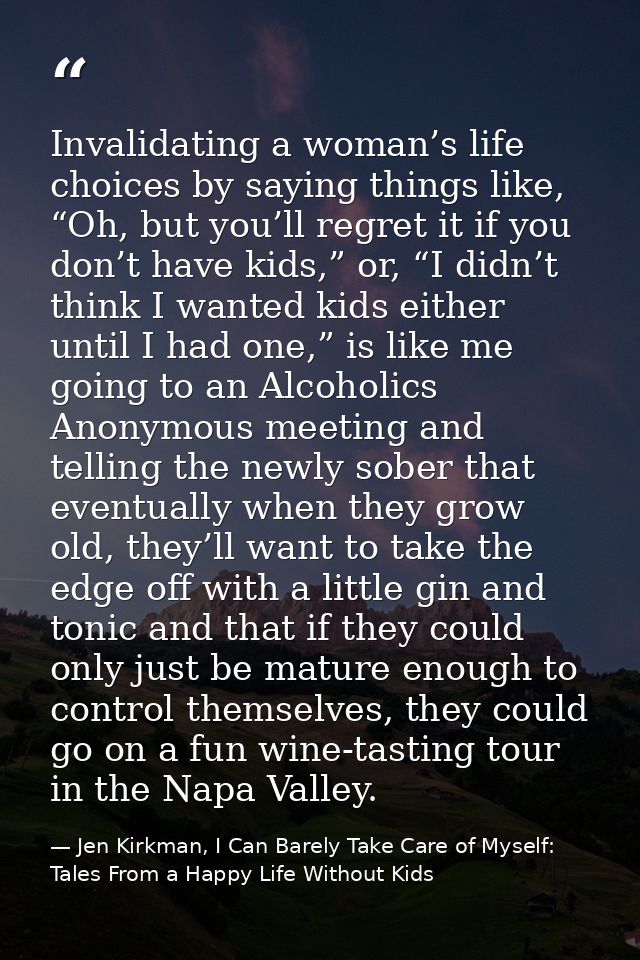 Invalidating a woman’s life choices by saying things like, “Oh, but you’ll regret it if you don’t have kids,” or, “I did — Jen Kirkman, I Can Barely Take Care of Myself: Tales From a Happy Life Without Kids