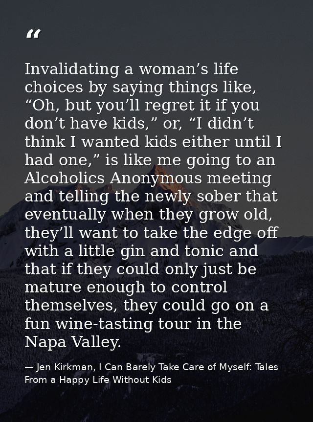 Invalidating a woman’s life choices by saying things like, “Oh, but you’ll regret it if you don’t have kids,” or, “I did — Jen Kirkman, I Can Barely Take Care of Myself: Tales From a Happy Life Without Kids