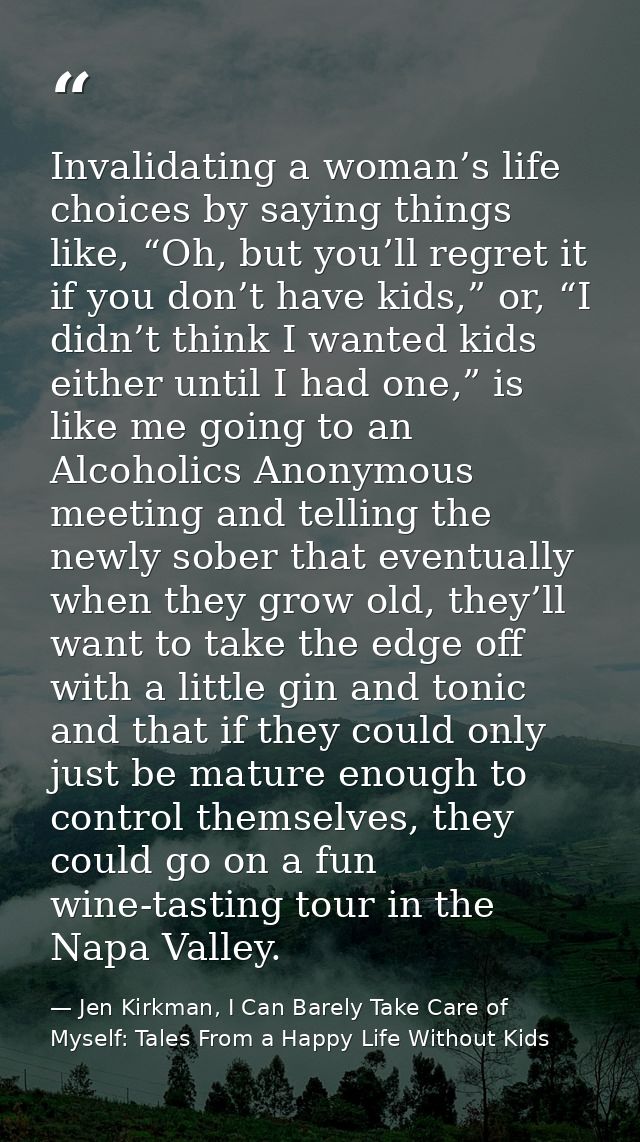 Invalidating a woman’s life choices by saying things like, “Oh, but you’ll regret it if you don’t have kids,” or, “I did — Jen Kirkman, I Can Barely Take Care of Myself: Tales From a Happy Life Without Kids