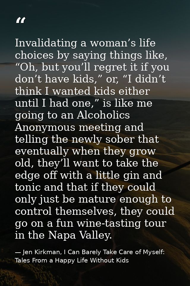 Invalidating a woman’s life choices by saying things like, “Oh, but you’ll regret it if you don’t have kids,” or, “I did — Jen Kirkman, I Can Barely Take Care of Myself: Tales From a Happy Life Without Kids