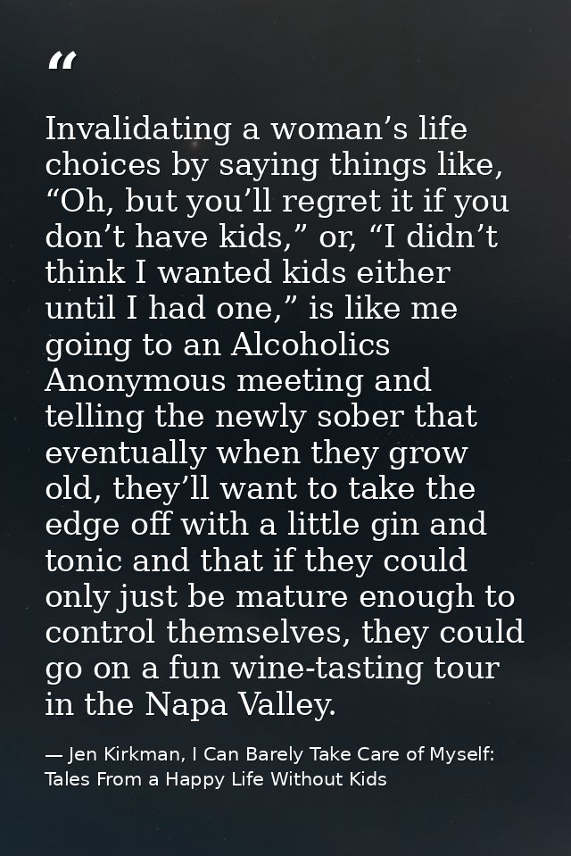 Invalidating a woman’s life choices by saying things like, “Oh, but you’ll regret it if you don’t have kids,” or, “I did — Jen Kirkman, I Can Barely Take Care of Myself: Tales From a Happy Life Without Kids