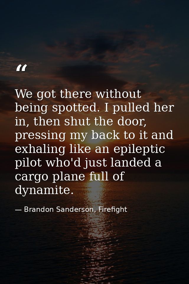We got there without being spotted. I pulled her in, then shut the door, pressing my back to it and exhaling like an epi — Brandon Sanderson, Firefight