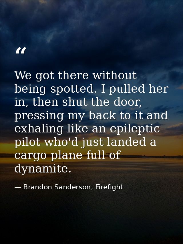 We got there without being spotted. I pulled her in, then shut the door, pressing my back to it and exhaling like an epi — Brandon Sanderson, Firefight