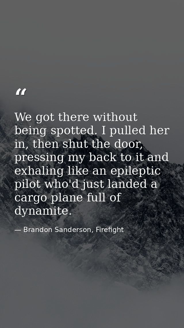We got there without being spotted. I pulled her in, then shut the door, pressing my back to it and exhaling like an epi — Brandon Sanderson, Firefight