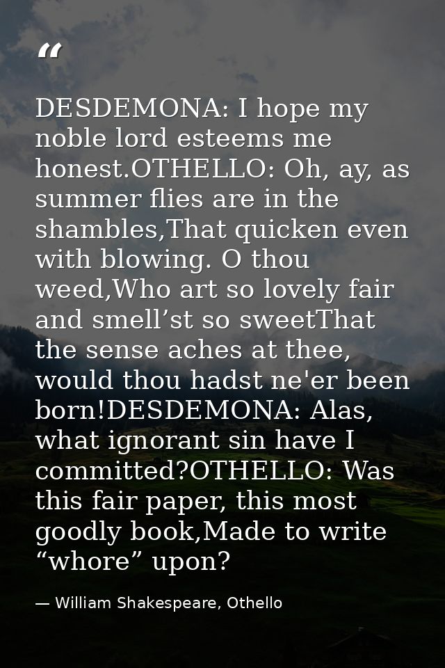 DESDEMONA: I hope my noble lord esteems me honest.OTHELLO: Oh, ay, as summer flies are in the shambles,That quicken even — William Shakespeare, Othello