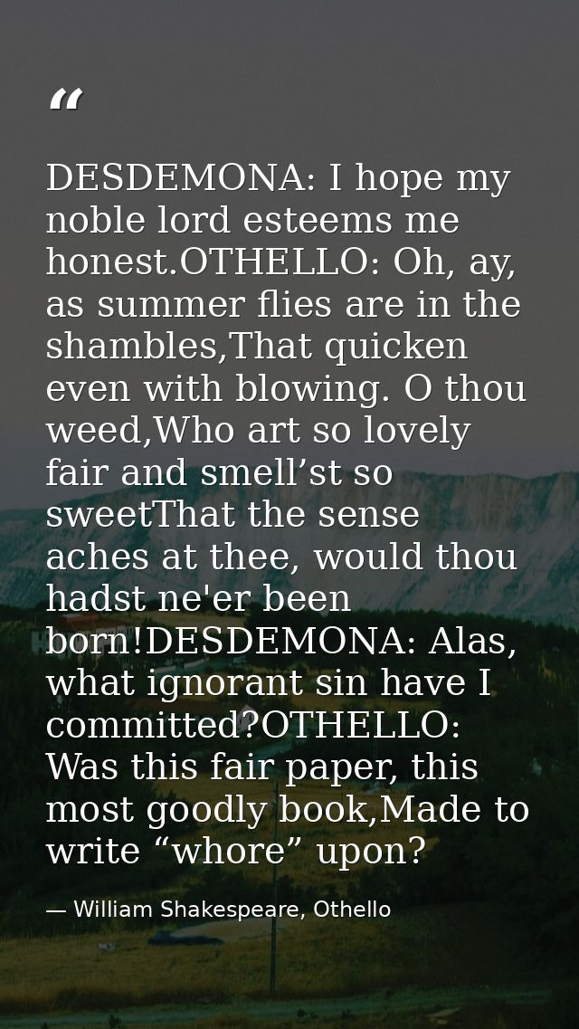 DESDEMONA: I hope my noble lord esteems me honest.OTHELLO: Oh, ay, as summer flies are in the shambles,That quicken even — William Shakespeare, Othello