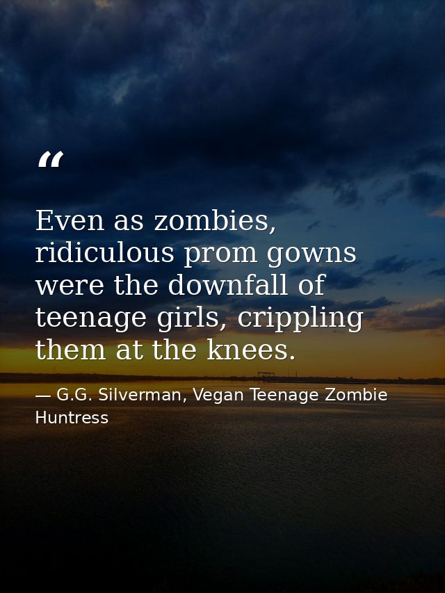 Even as zombies, ridiculous prom gowns were the downfall of teenage girls, crippling them at the knees. — G.G. Silverman, Vegan Teenage Zombie Huntress