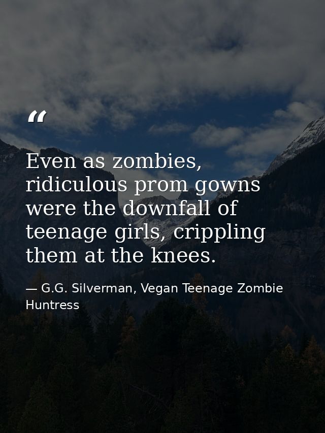 Even as zombies, ridiculous prom gowns were the downfall of teenage girls, crippling them at the knees. — G.G. Silverman, Vegan Teenage Zombie Huntress