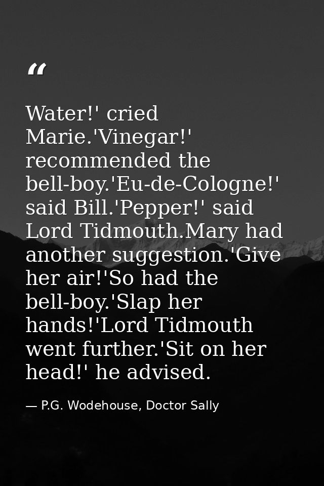 Water!' cried Marie.'Vinegar!' recommended the bell-boy.'Eu-de-Cologne!' said Bill.'Pepper!' said Lord Tidmouth.Mary had — P.G. Wodehouse, Doctor Sally