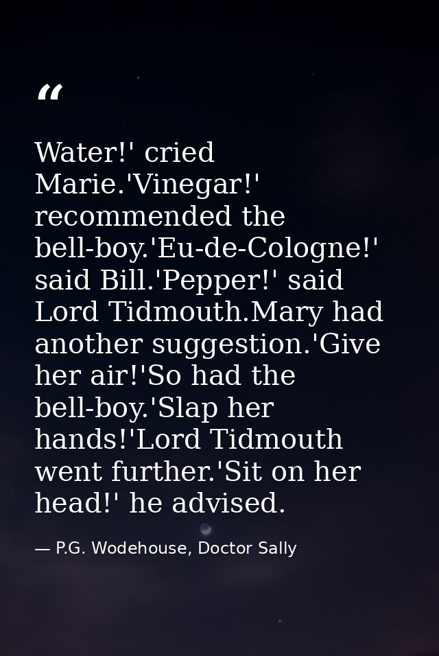 Water!' cried Marie.'Vinegar!' recommended the bell-boy.'Eu-de-Cologne!' said Bill.'Pepper!' said Lord Tidmouth.Mary had — P.G. Wodehouse, Doctor Sally