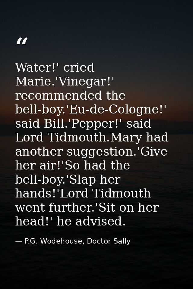 Water!' cried Marie.'Vinegar!' recommended the bell-boy.'Eu-de-Cologne!' said Bill.'Pepper!' said Lord Tidmouth.Mary had — P.G. Wodehouse, Doctor Sally