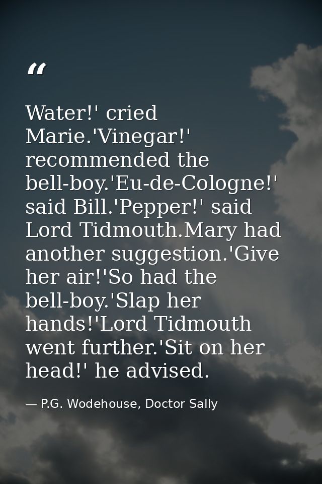 Water!' cried Marie.'Vinegar!' recommended the bell-boy.'Eu-de-Cologne!' said Bill.'Pepper!' said Lord Tidmouth.Mary had — P.G. Wodehouse, Doctor Sally