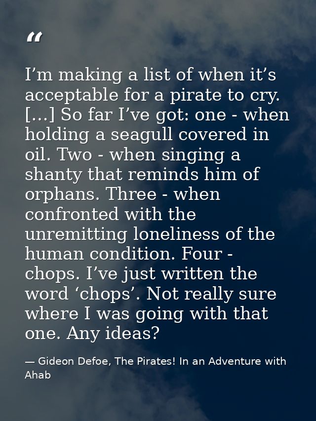 I’m making a list of when it’s acceptable for a pirate to cry. […] So far I’ve got: one - when holding a seagull covered — Gideon Defoe, The Pirates! In an Adventure with Ahab
