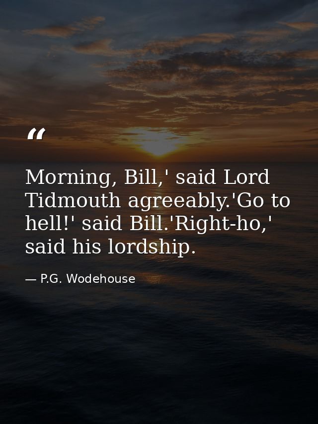 Morning, Bill,' said Lord Tidmouth agreeably.'Go to hell!' said Bill.'Right-ho,' said his lordship. — P.G. Wodehouse