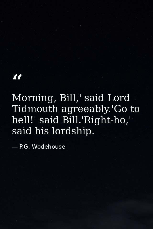 Morning, Bill,' said Lord Tidmouth agreeably.'Go to hell!' said Bill.'Right-ho,' said his lordship. — P.G. Wodehouse