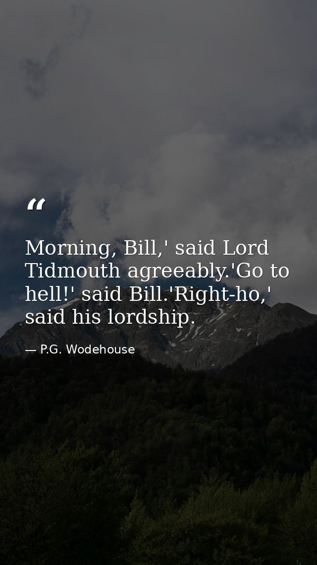 Morning, Bill,' said Lord Tidmouth agreeably.'Go to hell!' said Bill.'Right-ho,' said his lordship. — P.G. Wodehouse
