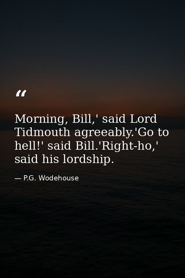 Morning, Bill,' said Lord Tidmouth agreeably.'Go to hell!' said Bill.'Right-ho,' said his lordship. — P.G. Wodehouse