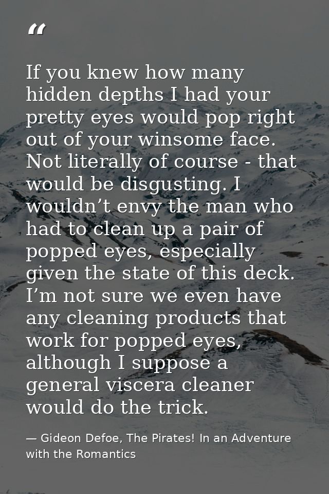 If you knew how many hidden depths I had your pretty eyes would pop right out of your winsome face. Not literally of cou — Gideon Defoe, The Pirates! In an Adventure with the Romantics