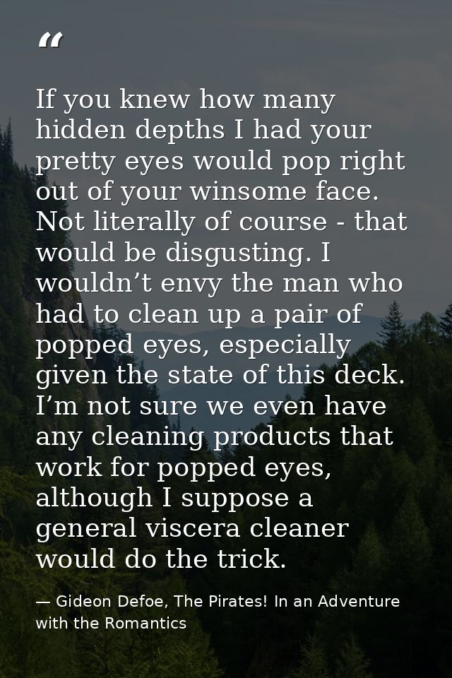 If you knew how many hidden depths I had your pretty eyes would pop right out of your winsome face. Not literally of cou — Gideon Defoe, The Pirates! In an Adventure with the Romantics