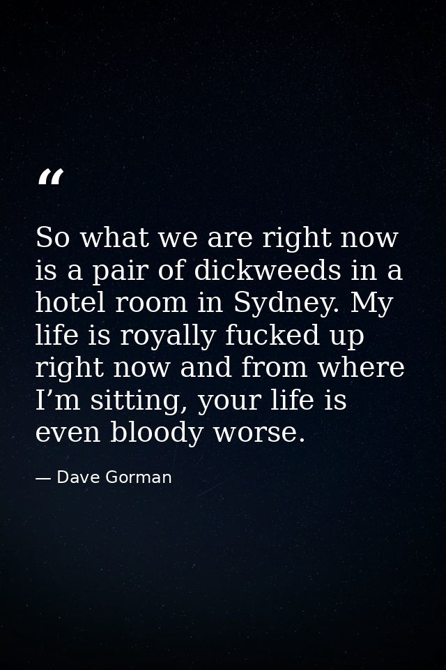 So what we are right now is a pair of dickweeds in a hotel room in Sydney. My life is royally fucked up right now and fr — Dave Gorman