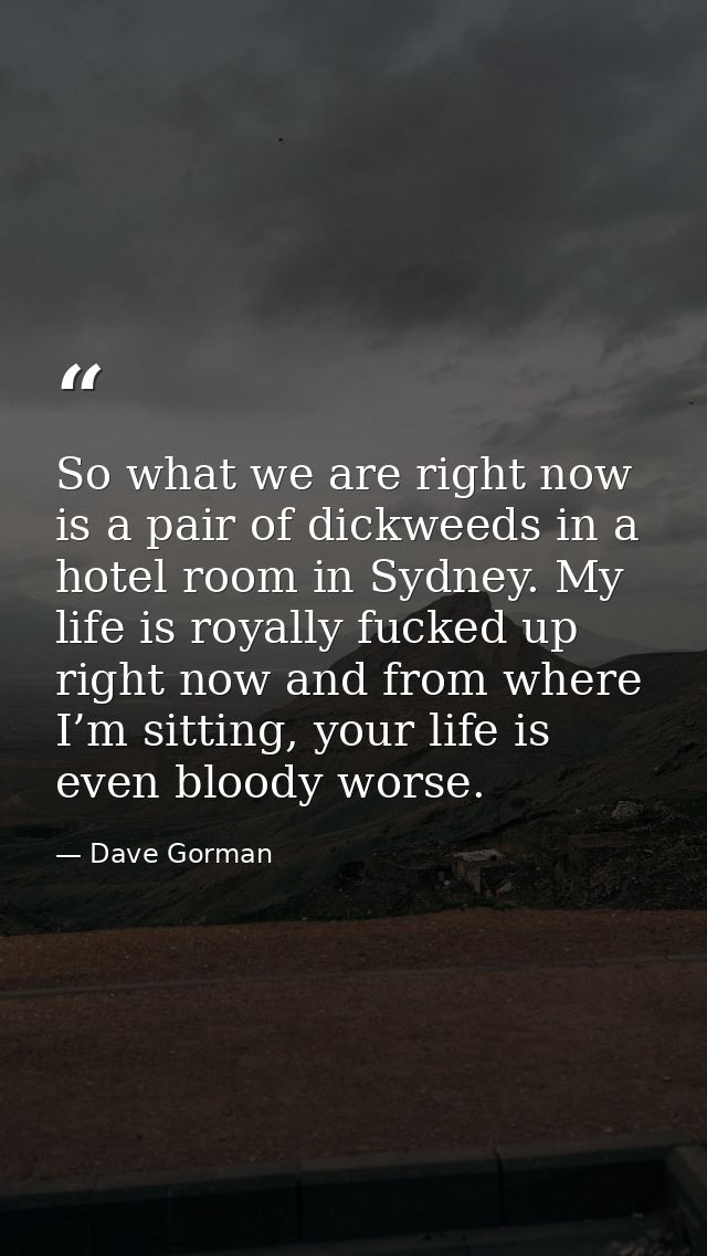 So what we are right now is a pair of dickweeds in a hotel room in Sydney. My life is royally fucked up right now and fr — Dave Gorman