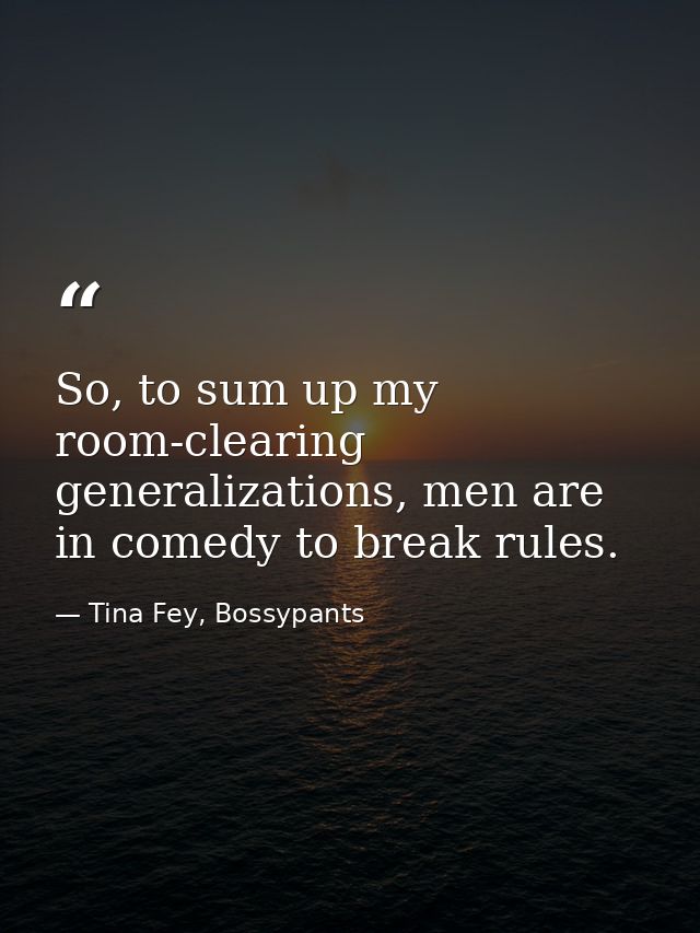 So, to sum up my room-clearing generalizations, men are in comedy to break rules. — Tina Fey, Bossypants