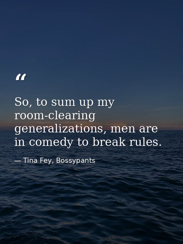 So, to sum up my room-clearing generalizations, men are in comedy to break rules. — Tina Fey, Bossypants