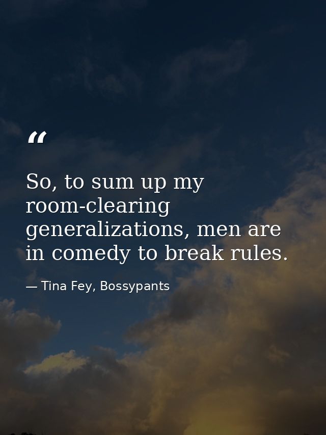 So, to sum up my room-clearing generalizations, men are in comedy to break rules. — Tina Fey, Bossypants