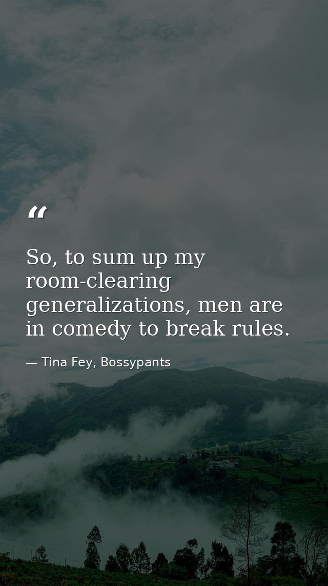 So, to sum up my room-clearing generalizations, men are in comedy to break rules. — Tina Fey, Bossypants