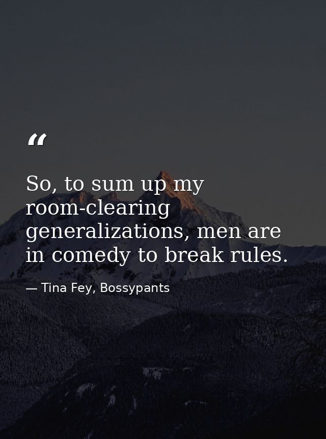 So, to sum up my room-clearing generalizations, men are in comedy to break rules. — Tina Fey, Bossypants