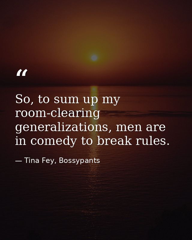 So, to sum up my room-clearing generalizations, men are in comedy to break rules. — Tina Fey, Bossypants