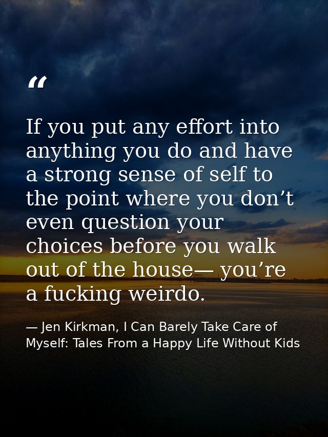 If you put any effort into anything you do and have a strong sense of self to the point where you don’t even question yo — Jen Kirkman, I Can Barely Take Care of Myself: Tales From a Happy Life Without Kids