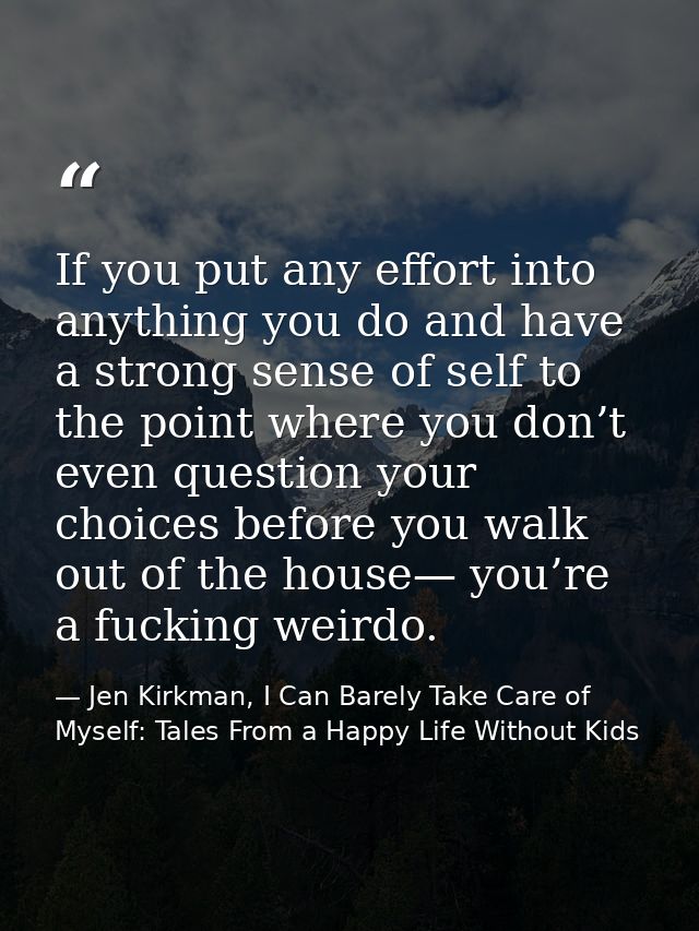 If you put any effort into anything you do and have a strong sense of self to the point where you don’t even question yo — Jen Kirkman, I Can Barely Take Care of Myself: Tales From a Happy Life Without Kids
