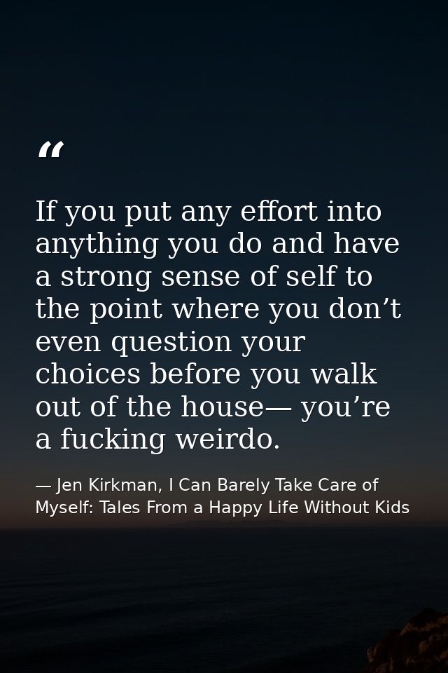 If you put any effort into anything you do and have a strong sense of self to the point where you don’t even question yo — Jen Kirkman, I Can Barely Take Care of Myself: Tales From a Happy Life Without Kids