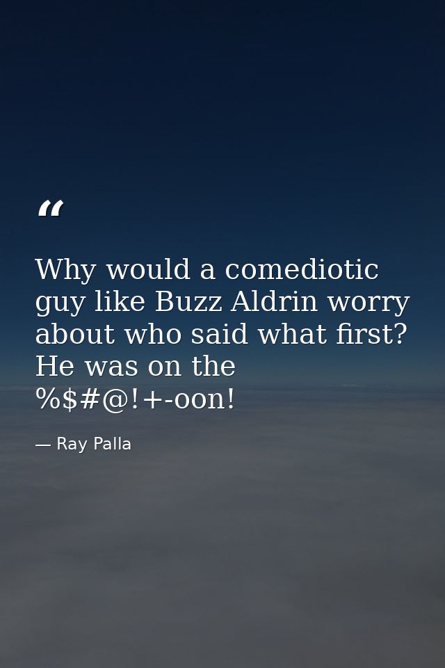 Why would a comediotic guy like Buzz Aldrin worry about who said what first? He was on the %$#@!+-oon! — Ray Palla