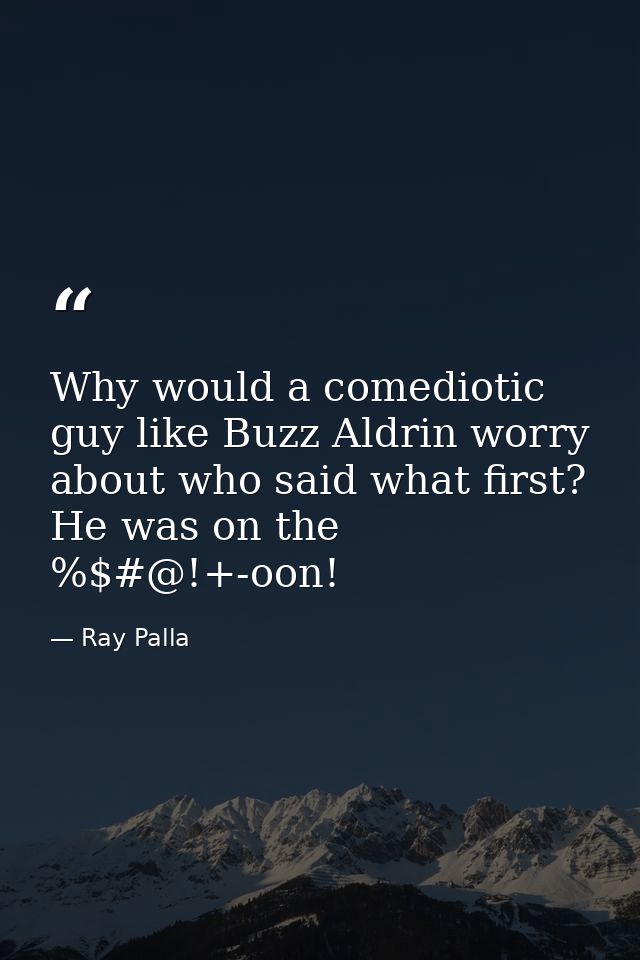 Why would a comediotic guy like Buzz Aldrin worry about who said what first? He was on the %$#@!+-oon! — Ray Palla